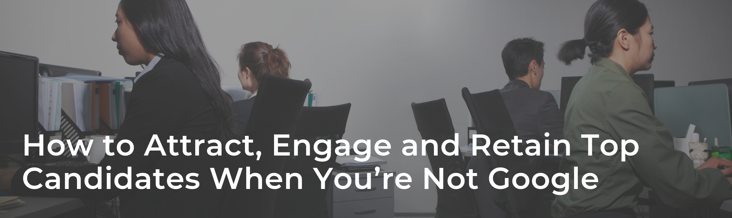 How to Attract, Engage and Retain Top Candidates When You’re Not Google
